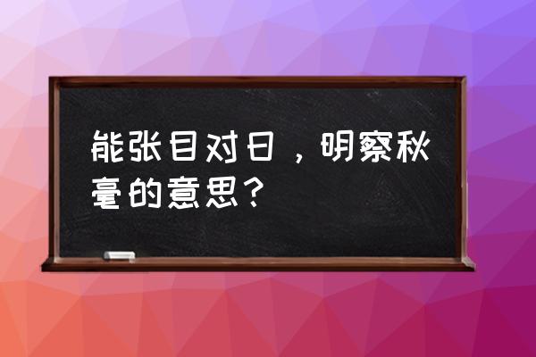 张目对日后瞎 能张目对日，明察秋毫的意思？