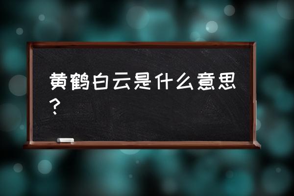 白云黄鹤啥意思 黄鹤白云是什么意思？