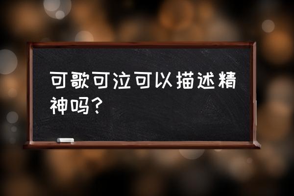 可歌可泣可以形容精神吗 可歌可泣可以描述精神吗？