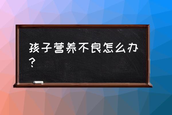 婴儿严重营养不良 孩子营养不良怎么办？