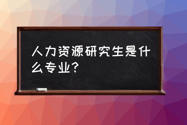 人力资源研究生属于 人力资源研究生是什么专业？