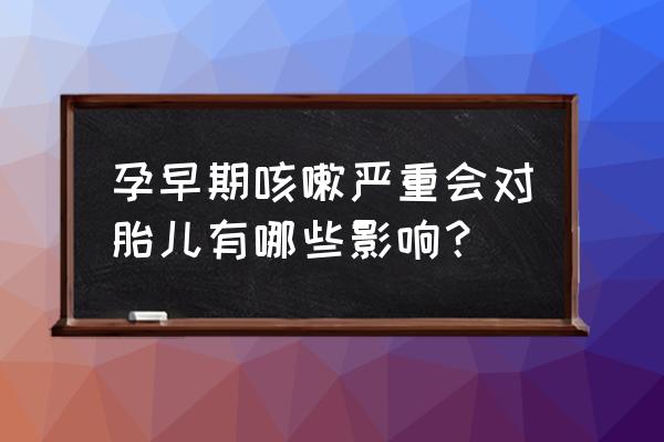 孕早期咳嗽咳痰对胎儿影响 孕早期咳嗽严重会对胎儿有哪些影响？