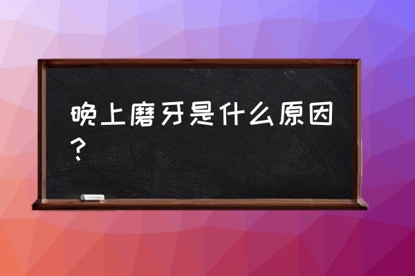 晚上磨牙是怎么回事啊 晚上磨牙是什么原因？