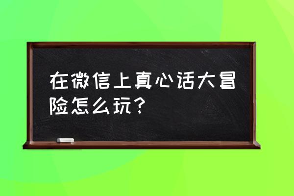 微信真心话大冒险怎么玩法 在微信上真心话大冒险怎么玩？