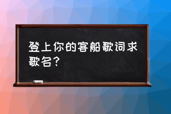 月落乌啼总是千年的风雪 登上你的客船歌词求歌名？