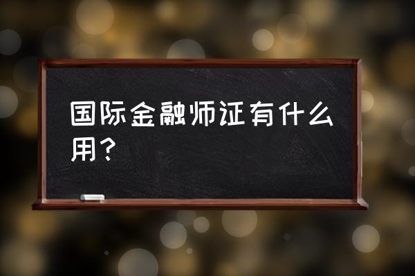 国际金融师 国际金融师证有什么用？