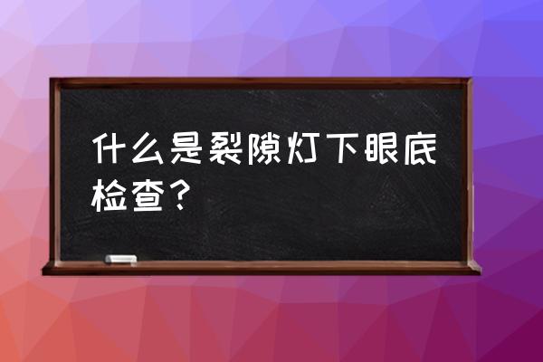 裂隙灯检查是干嘛的 什么是裂隙灯下眼底检查？