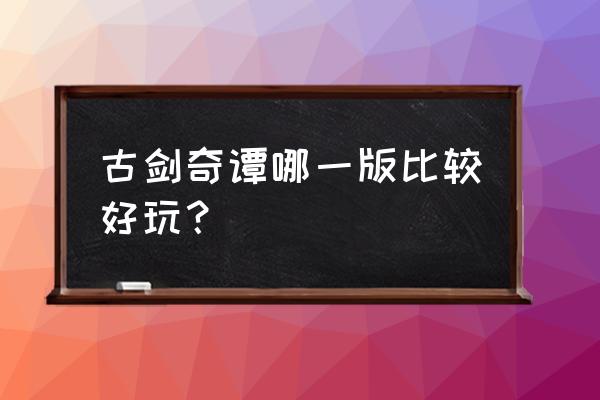 古剑奇谭那部最好玩 古剑奇谭哪一版比较好玩？