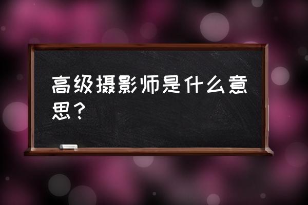 高级摄影师证 高级摄影师是什么意思？