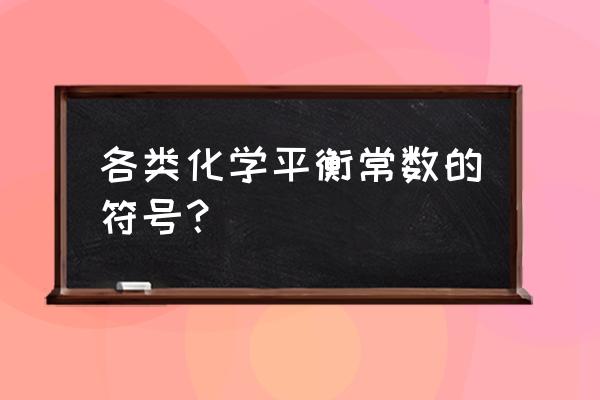 化学各种平衡常数 各类化学平衡常数的符号？