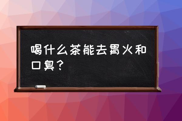 小偏方根除胃火口臭 喝什么茶能去胃火和口臭？