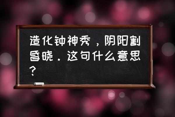 创造化钟神秀下一句 造化钟神秀，阴阳割昏晓。这句什么意思？