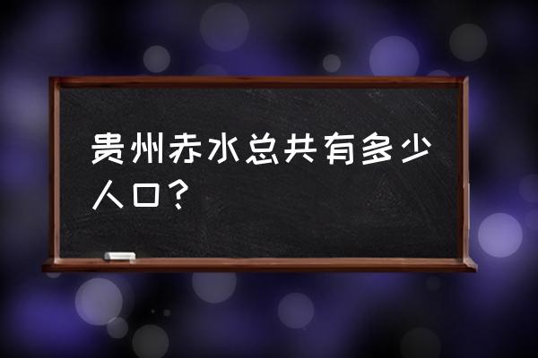 贵州赤水人口 贵州赤水总共有多少人口？