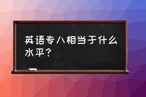 英语专八良好是什么水平 英语专八相当于什么水平？