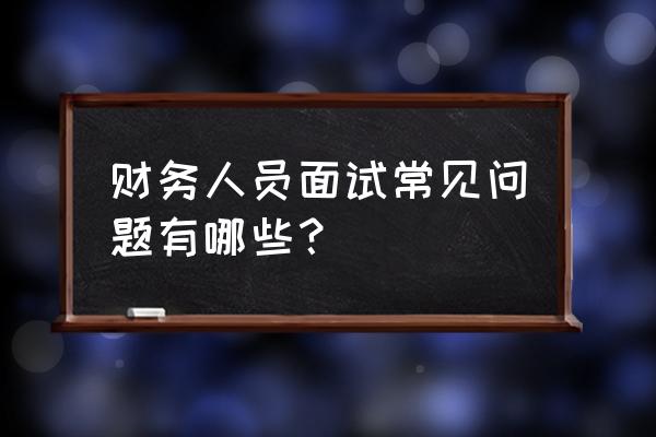 财务专业面试经典问题 财务人员面试常见问题有哪些？