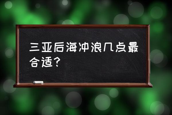 三亚后海冲浪 三亚后海冲浪几点最合适？