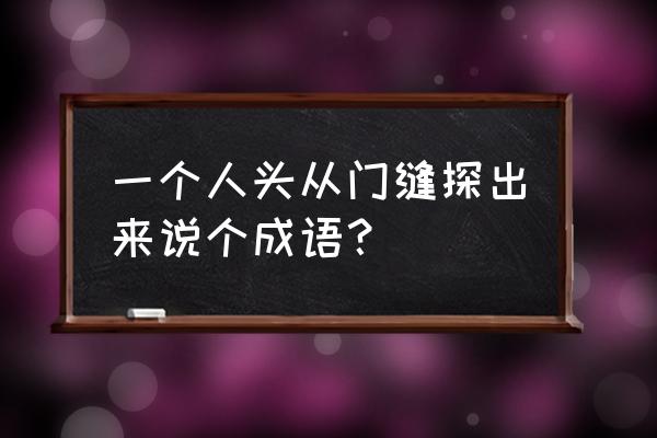 探头探脑的解释 一个人头从门缝探出来说个成语？