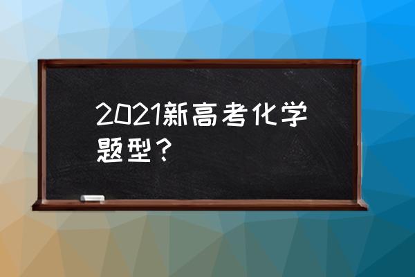 2021年化学高考题 2021新高考化学题型？