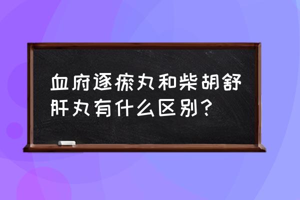 柴胡舒肝丸神奇功效 血府逐瘀丸和柴胡舒肝丸有什么区别？