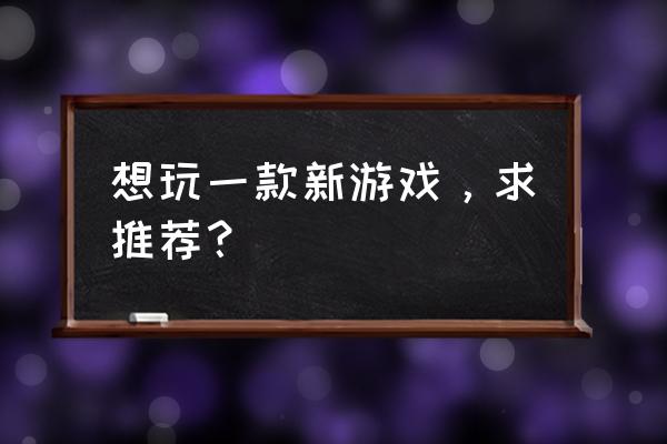 有什么新游戏推荐 想玩一款新游戏，求推荐？