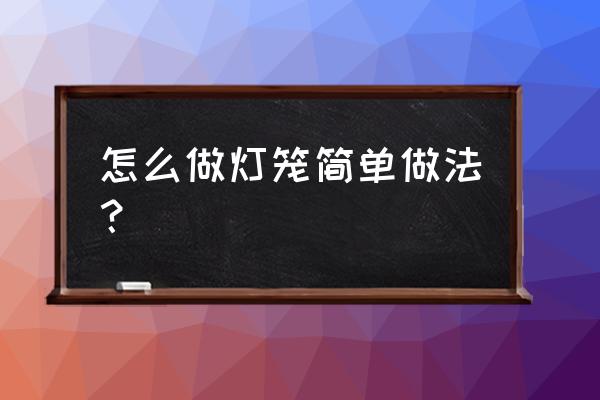 怎么制作灯笼简单方法 怎么做灯笼简单做法？