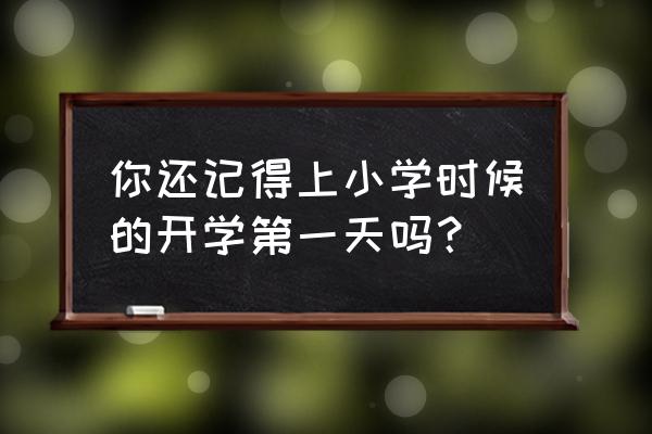 开学第一天小学 你还记得上小学时候的开学第一天吗？