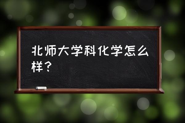 北师大化学在职研究生 北师大学科化学怎么样？