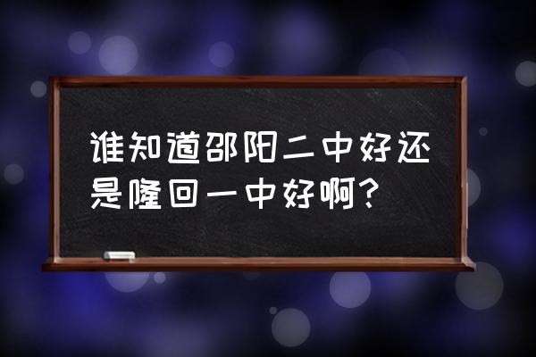 隆回一中和二中哪个好 谁知道邵阳二中好还是隆回一中好啊？