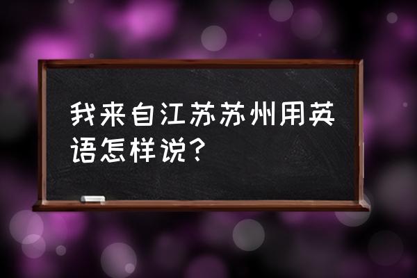 我来自苏州工业园区英文 我来自江苏苏州用英语怎样说？