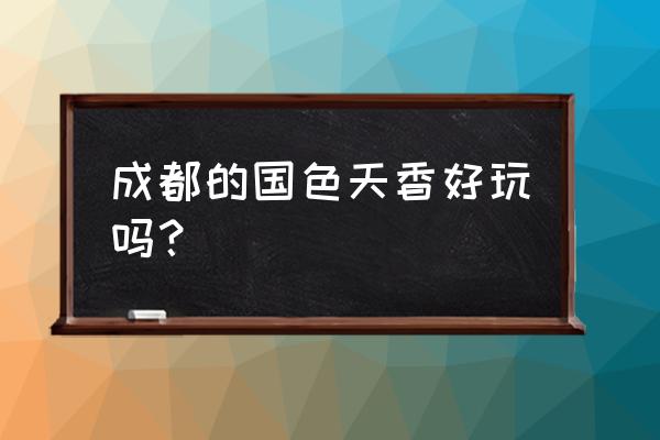 成都国色天香好玩吗 成都的国色天香好玩吗？