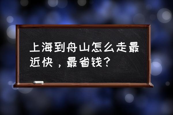 上海到舟山最快的方法 上海到舟山怎么走最近快，最省钱？