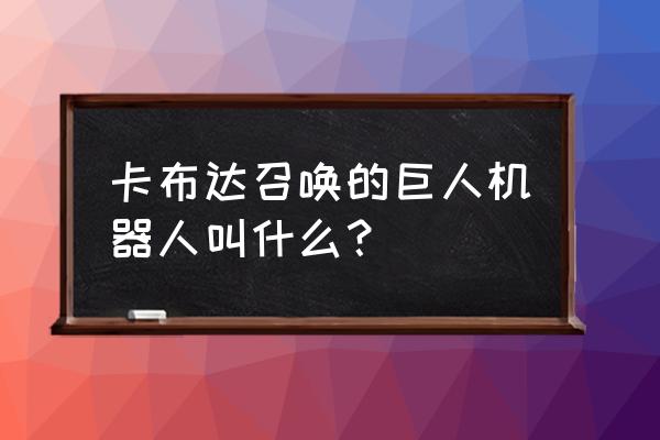 超级卡布达巨人 卡布达召唤的巨人机器人叫什么？