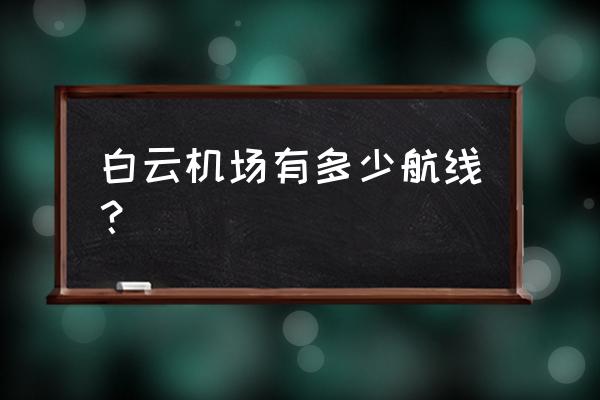 广州白云机场航班查询 白云机场有多少航线？