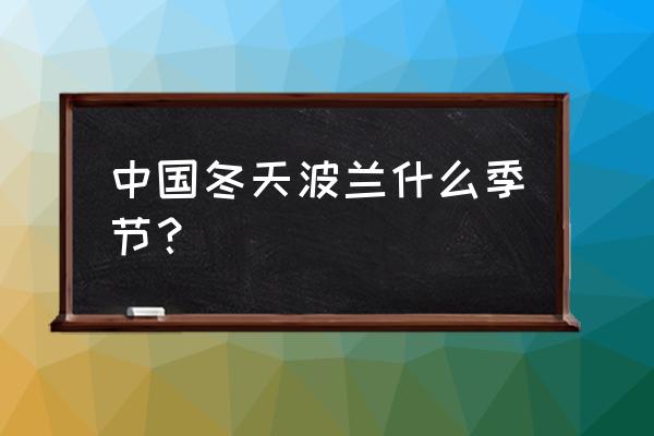 波兰现在什么季节 中国冬天波兰什么季节？