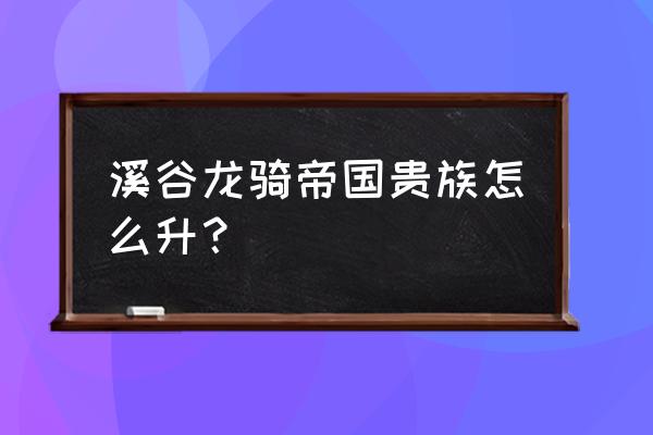 溪谷龙骑帝国 溪谷龙骑帝国贵族怎么升？