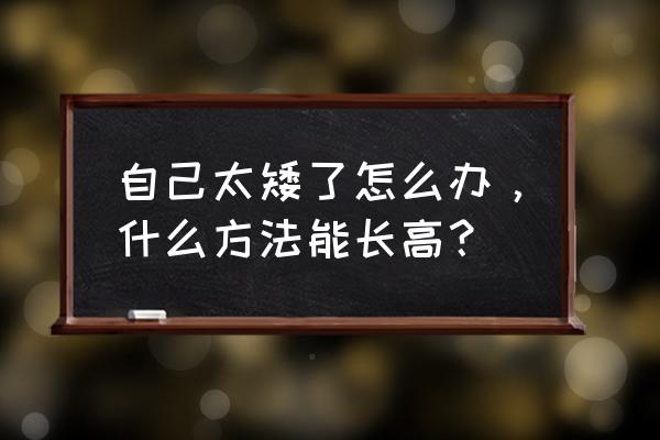 世界公认的长高方法 自己太矮了怎么办，什么方法能长高？