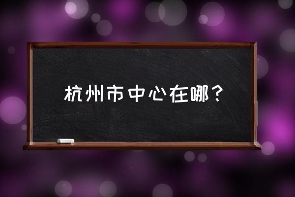 杭州市市中心在哪啊 杭州市中心在哪？