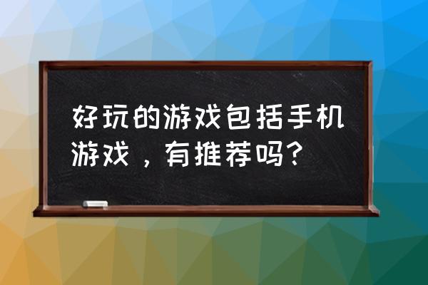 好玩的游戏手机游戏 好玩的游戏包括手机游戏，有推荐吗？