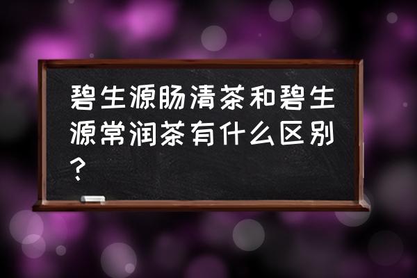 碧生源肠清茶的功效和作用 碧生源肠清茶和碧生源常润茶有什么区别？