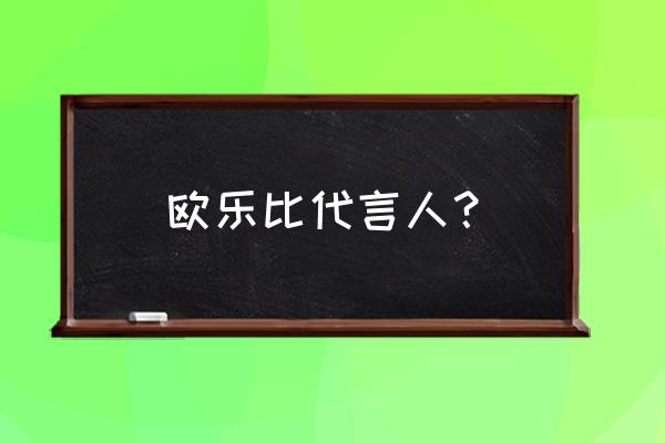 欧乐b牙刷代言人 欧乐比代言人？