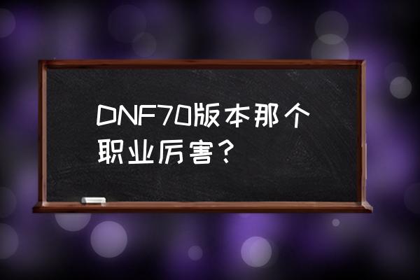 dnf70版本最强职业 DNF70版本那个职业厉害？