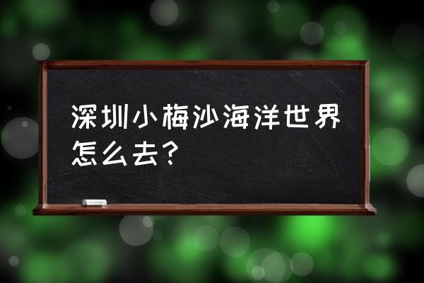 小梅沙海洋世界怎么走 深圳小梅沙海洋世界怎么去？