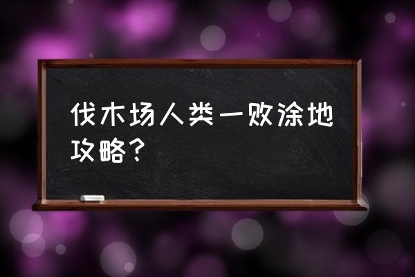 人类一败涂地完整攻略 伐木场人类一败涂地攻略？