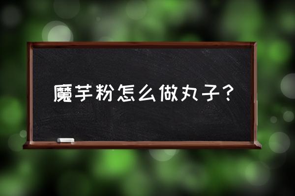 傻瓜我们都一样魔芋丸子 魔芋粉怎么做丸子？