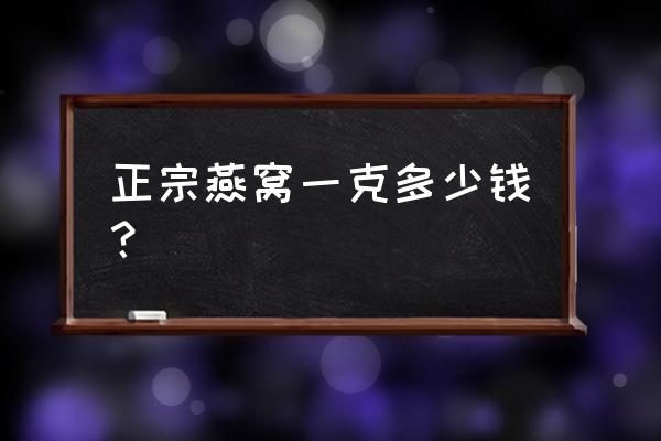 正宗燕窝一克多少钱 正宗燕窝一克多少钱？