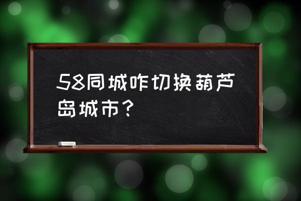 葫芦岛58同城 58同城咋切换葫芦岛城市？