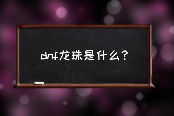 dnf龙珠宝珠怎么获得 dnf龙珠是什么？