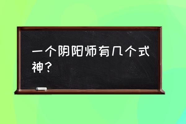 阴阳师式神分布表 一个阴阳师有几个式神？