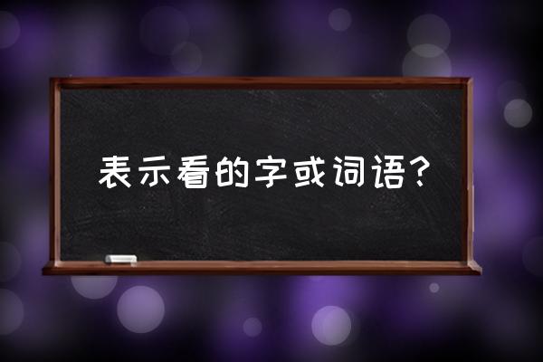 表示看的词语有哪些 表示看的字或词语？