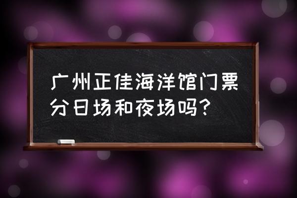 正佳广场极地海洋世界 广州正佳海洋馆门票分日场和夜场吗？